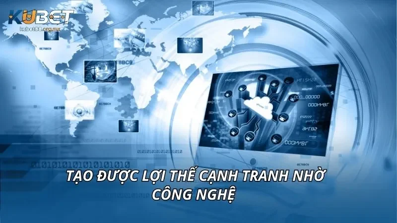Tạo được lợi thế cạnh tranh nhờ công nghệ